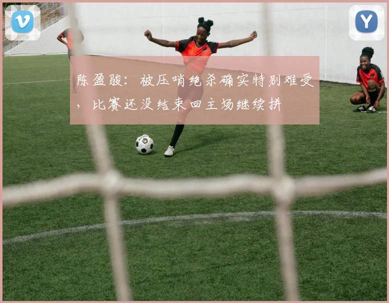 陈盈骏：被压哨绝杀确实特别难受，比赛还没结束回主场继续拼