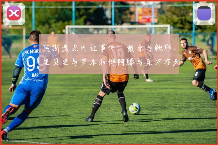 阿斯盘点内讧事件：戴尔与鲍耶、里贝里与罗本和博阿滕与莱万在列