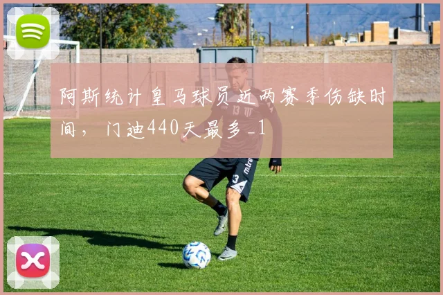 阿斯统计皇马球员近两赛季伤缺时间，门迪440天最多_1