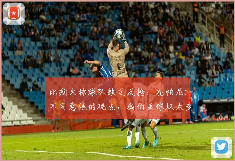 比朔夫称球队缺乏反抢，孔帕尼：不同意他的观点，我们丢球权太多